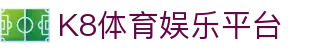K8体育娱乐平台 | 凯发app官方网站_凯发娱乐官网欢迎您